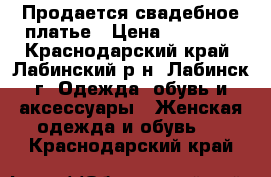 Продается свадебное платье › Цена ­ 25 000 - Краснодарский край, Лабинский р-н, Лабинск г. Одежда, обувь и аксессуары » Женская одежда и обувь   . Краснодарский край